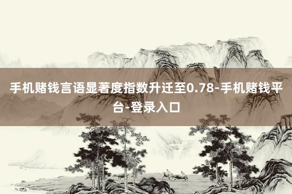 手机赌钱言语显著度指数升迁至0.78-手机赌钱平台-登录入口