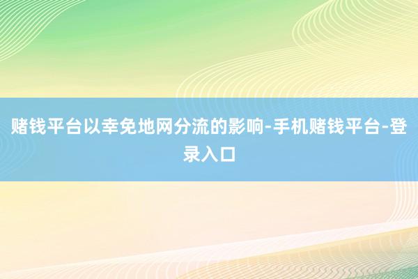 赌钱平台以幸免地网分流的影响-手机赌钱平台-登录入口