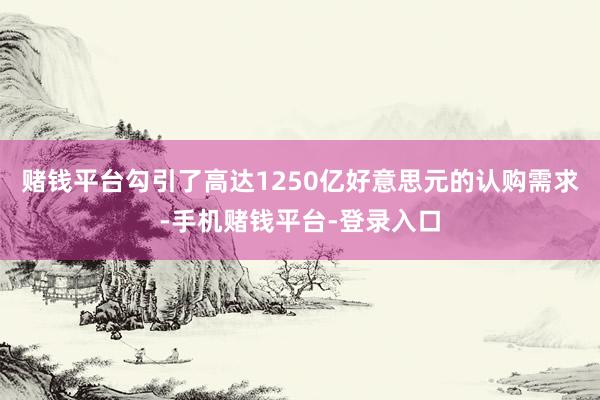 赌钱平台勾引了高达1250亿好意思元的认购需求-手机赌钱平台-登录入口