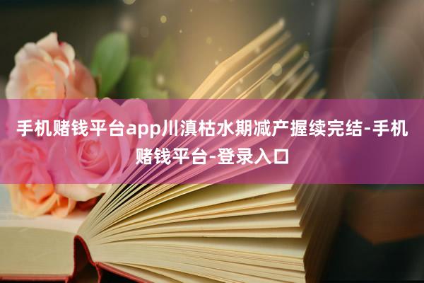 手机赌钱平台app川滇枯水期减产握续完结-手机赌钱平台-登录入口