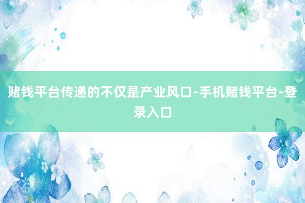 赌钱平台传递的不仅是产业风口-手机赌钱平台-登录入口