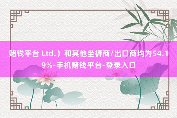 赌钱平台 Ltd.）和其他坐褥商/出口商均为54.19%-手机赌钱平台-登录入口