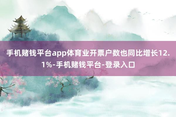 手机赌钱平台app体育业开票户数也同比增长12.1%-手机赌钱平台-登录入口
