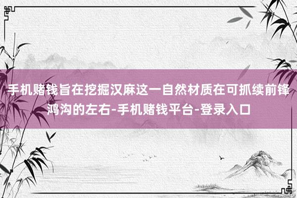 手机赌钱旨在挖掘汉麻这一自然材质在可抓续前锋鸿沟的左右-手机赌钱平台-登录入口