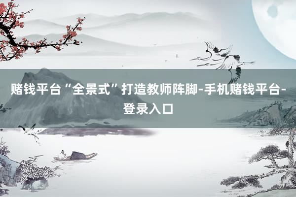 赌钱平台“全景式”打造教师阵脚-手机赌钱平台-登录入口