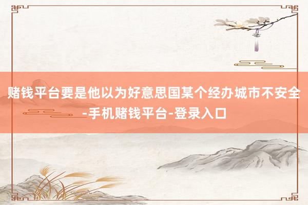 赌钱平台要是他以为好意思国某个经办城市不安全-手机赌钱平台-登录入口