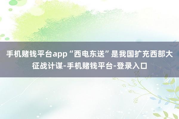 手机赌钱平台app“西电东送”是我国扩充西部大征战计谋-手机赌钱平台-登录入口
