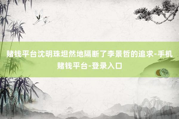 赌钱平台沈明珠坦然地隔断了李景哲的追求-手机赌钱平台-登录入口