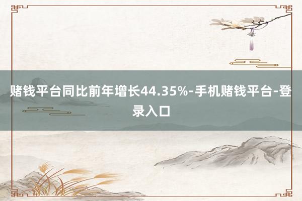 赌钱平台同比前年增长44.35%-手机赌钱平台-登录入口