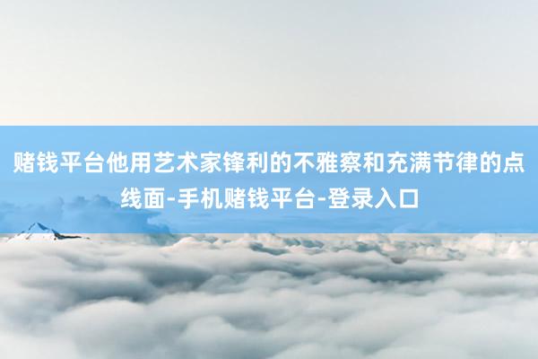 赌钱平台他用艺术家锋利的不雅察和充满节律的点线面-手机赌钱平台-登录入口