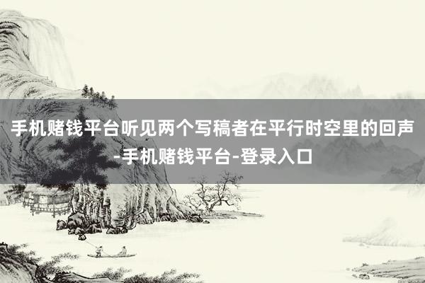 手机赌钱平台听见两个写稿者在平行时空里的回声-手机赌钱平台-登录入口