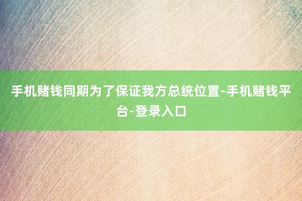 手机赌钱同期为了保证我方总统位置-手机赌钱平台-登录入口
