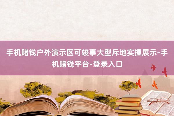 手机赌钱户外演示区可竣事大型斥地实操展示-手机赌钱平台-登录入口
