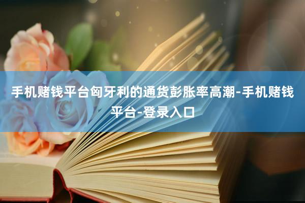 手机赌钱平台匈牙利的通货彭胀率高潮-手机赌钱平台-登录入口