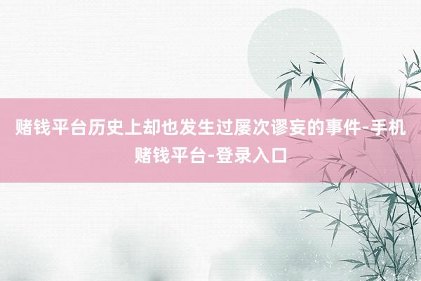 赌钱平台历史上却也发生过屡次谬妄的事件-手机赌钱平台-登录入口