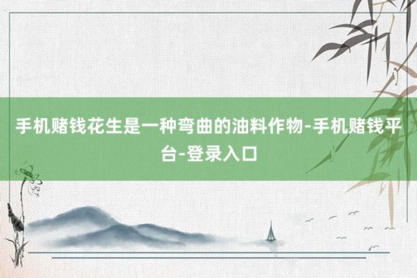 手机赌钱花生是一种弯曲的油料作物-手机赌钱平台-登录入口