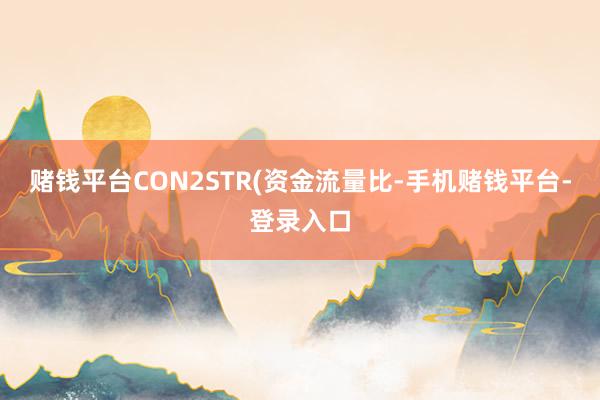 赌钱平台CON2STR(资金流量比-手机赌钱平台-登录入口