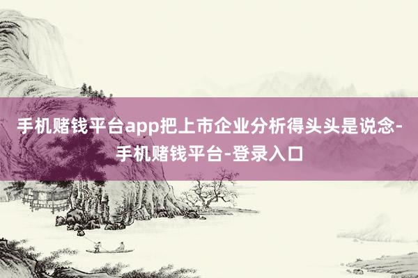 手机赌钱平台app把上市企业分析得头头是说念-手机赌钱平台-登录入口