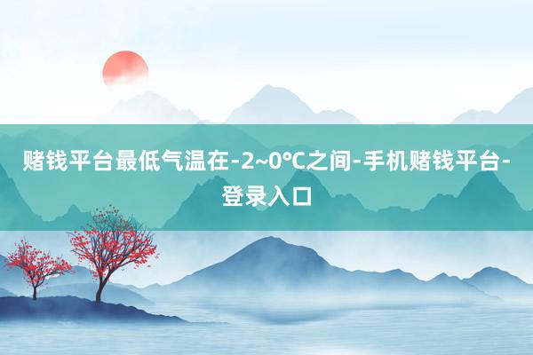 赌钱平台最低气温在-2~0℃之间-手机赌钱平台-登录入口