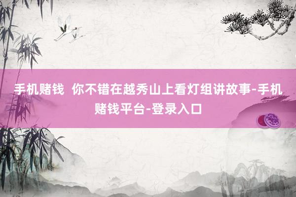 手机赌钱  你不错在越秀山上看灯组讲故事-手机赌钱平台-登录入口