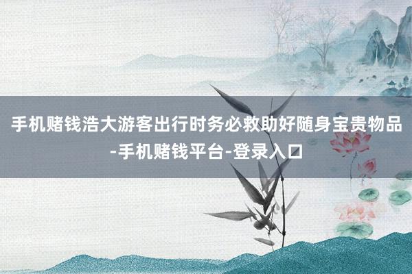 手机赌钱浩大游客出行时务必救助好随身宝贵物品-手机赌钱平台-登录入口
