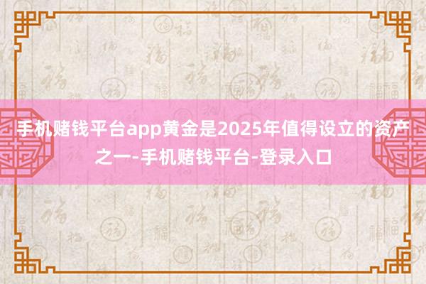 手机赌钱平台app黄金是2025年值得设立的资产之一-手机赌钱平台-登录入口