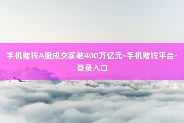 手机赌钱A股成交额破400万亿元-手机赌钱平台-登录入口