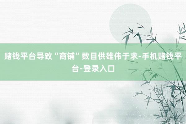 赌钱平台导致“商铺”数目供雄伟于求-手机赌钱平台-登录入口