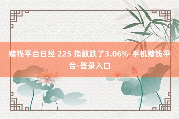 赌钱平台日经 225 指数跌了3.06%-手机赌钱平台-登录入口